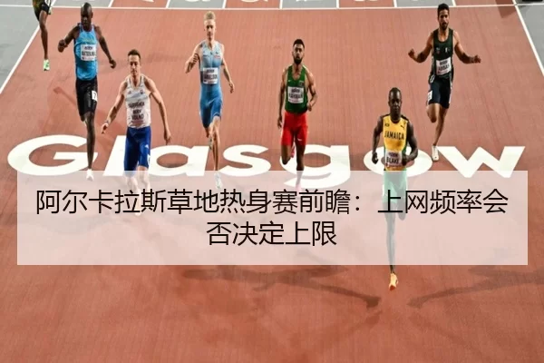 阿尔卡拉斯草地热身赛前瞻：上网频率会否决定上限