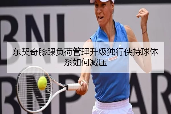 东契奇膝踝负荷管理升级独行侠持球体系如何减压