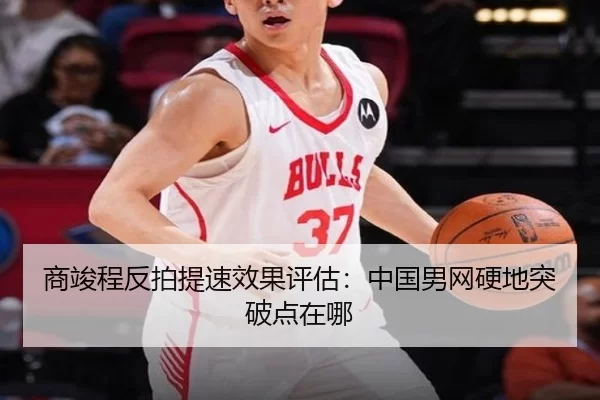 商竣程反拍提速效果评估：中国男网硬地突破点在哪