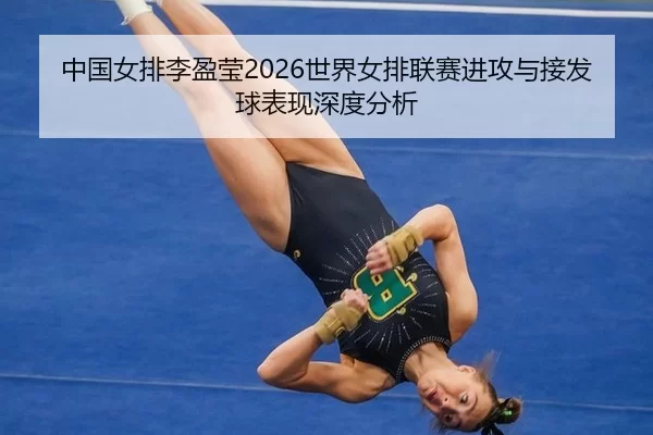 中国女排李盈莹2026世界女排联赛进攻与接发球表现深度分析