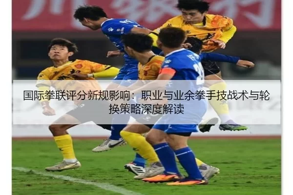 国际拳联评分新规影响：职业与业余拳手技战术与轮换策略深度解读