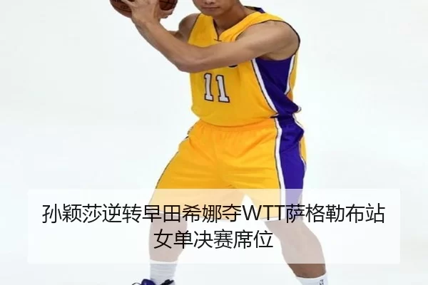 孙颖莎逆转早田希娜夺WTT萨格勒布站女单决赛席位