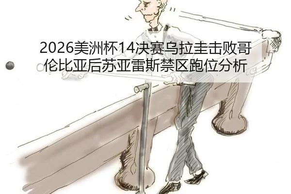 2026美洲杯14决赛乌拉圭击败哥伦比亚后苏亚雷斯禁区跑位分析