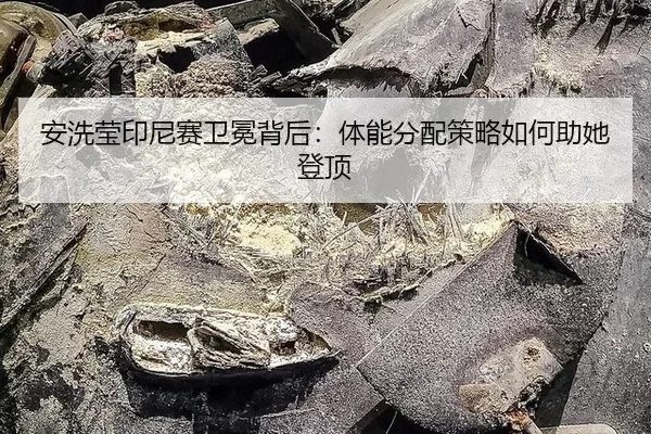 安洗莹印尼赛卫冕背后：体能分配策略如何助她登顶