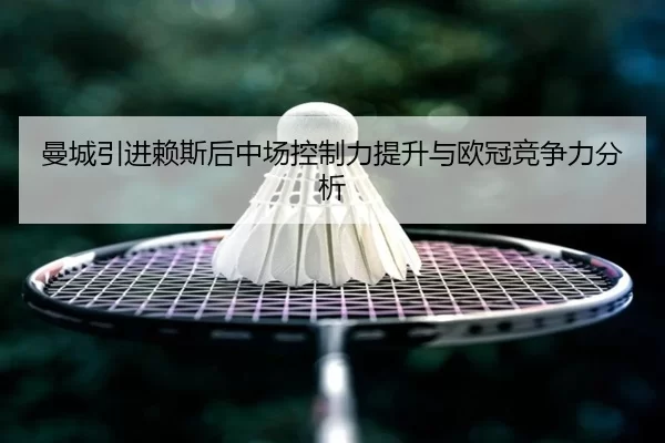 曼城引进赖斯后中场控制力提升与欧冠竞争力分析