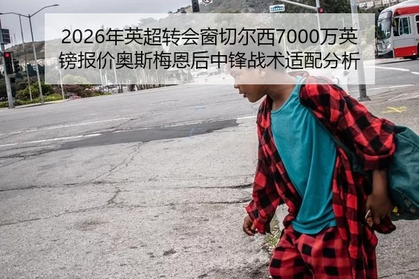 2026年英超转会窗切尔西7000万英镑报价奥斯梅恩后中锋战术适配分析